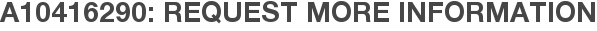 A10416290: Request More Information