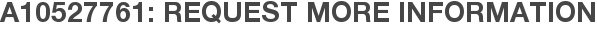 A10527761: Request More Information