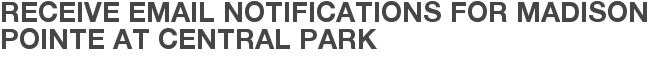 Receive Email Notifications for Madison Pointe at Central Park
