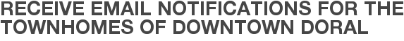 Receive Email Notifications for The Townhomes of Downtown Doral